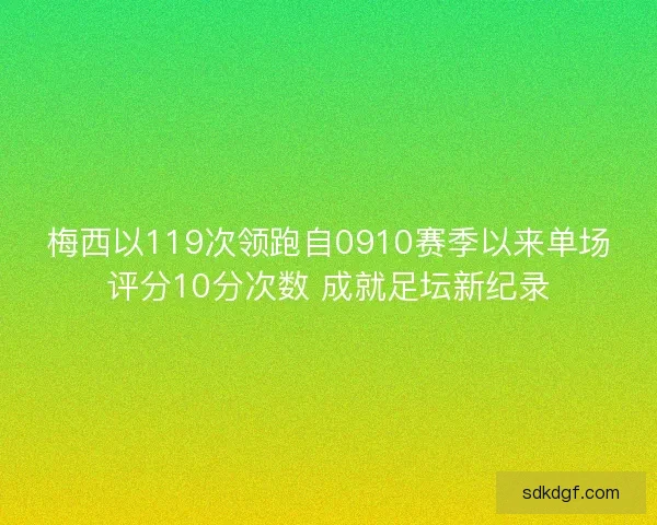 梅西以119次领跑自0910赛季以来单场评分10分次数 成就足坛新纪录