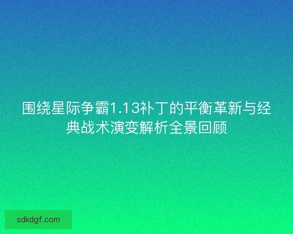 围绕星际争霸1.13补丁的平衡革新与经典战术演变解析全景回顾