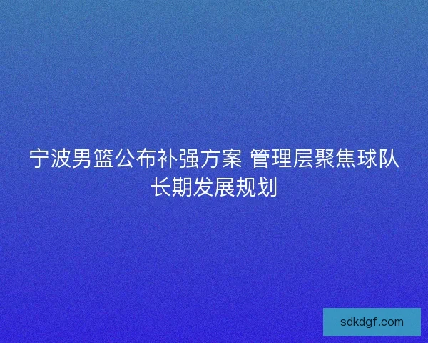 宁波男篮公布补强方案 管理层聚焦球队长期发展规划