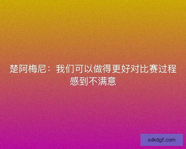 楚阿梅尼：我们可以做得更好对比赛过程感到不满意