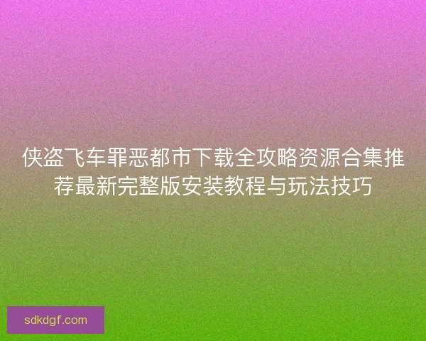 侠盗飞车罪恶都市下载全攻略资源合集推荐最新完整版安装教程与玩法技巧 侠盗飞车罪恶都市下载全攻略资源合集推荐最新完整版安装教程与玩法技巧