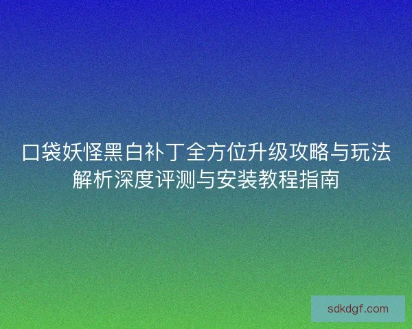 口袋妖怪黑白补丁全方位升级攻略与玩法解析深度评测与安装教程指南