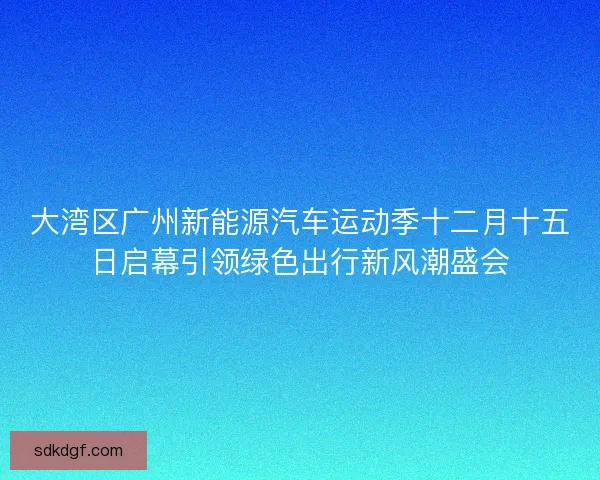 大湾区广州新能源汽车运动季十二月十五日启幕引领绿色出行新风潮盛会