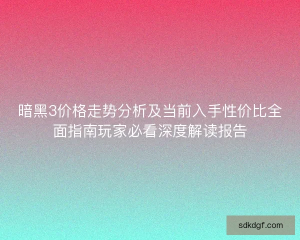 暗黑3价格走势分析及当前入手性价比全面指南玩家必看深度解读报告