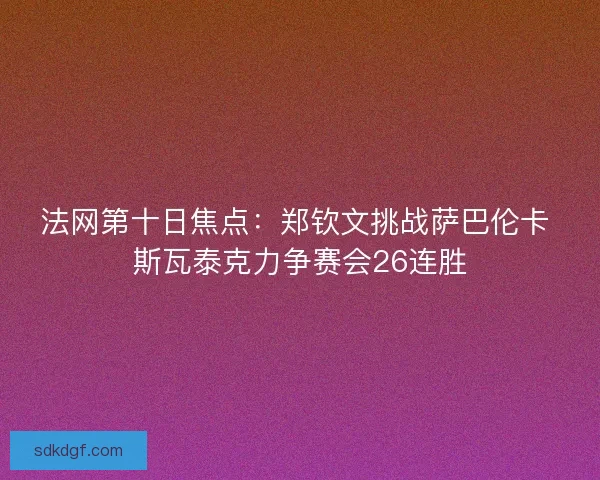 法网第十日焦点：郑钦文挑战萨巴伦卡 斯瓦泰克力争赛会26连胜