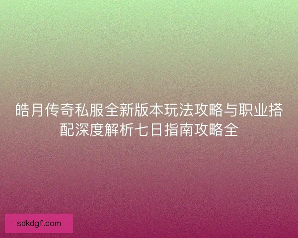 皓月传奇私服全新版本玩法攻略与职业搭配深度解析七日指南攻略全 皓月传奇私服全新版本玩法攻略与职业搭配深度解析七日指南攻略全