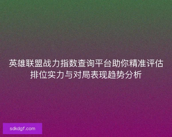 英雄联盟战力指数查询平台助你精准评估排位实力与对局表现趋势分析 英雄联盟战力指数查询平台助你精准评估排位实力与对局表现趋势分析