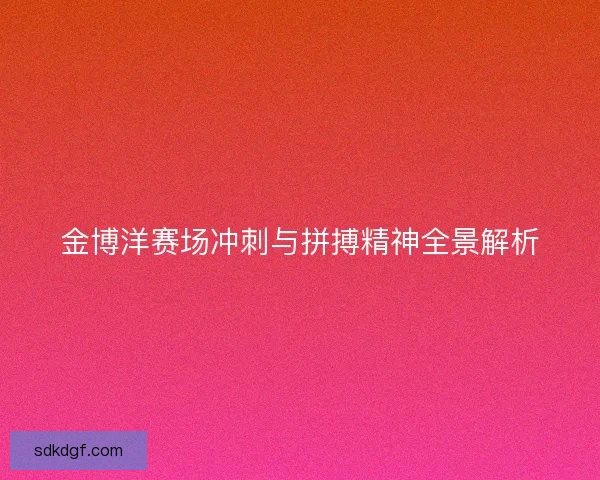金博洋赛场冲刺与拼搏精神全景解析