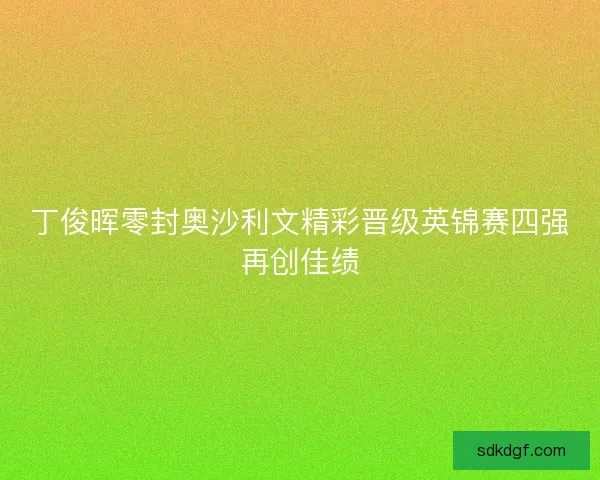 丁俊晖零封奥沙利文精彩晋级英锦赛四强再创佳绩