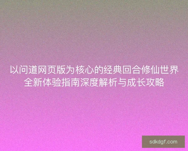 以问道网页版为核心的经典回合修仙世界全新体验指南深度解析与成长攻略