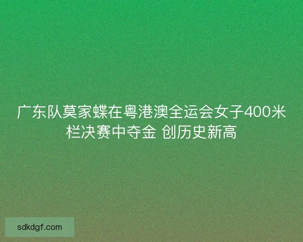 广东队莫家蝶在粤港澳全运会女子400米栏决赛中夺金 创历史新高