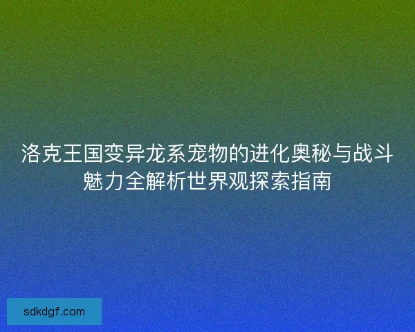 洛克王国变异龙系宠物的进化奥秘与战斗魅力全解析世界观探索指南