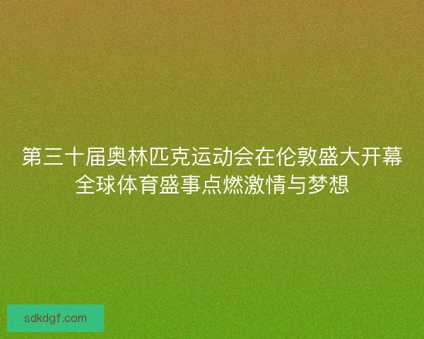 第三十届奥林匹克运动会在伦敦盛大开幕全球体育盛事点燃激情与梦想