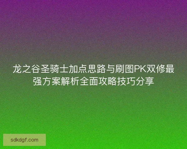 龙之谷圣骑士加点思路与刷图PK双修最强方案解析全面攻略技巧分享