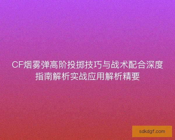 CF烟雾弹高阶投掷技巧与战术配合深度指南解析实战应用解析精要