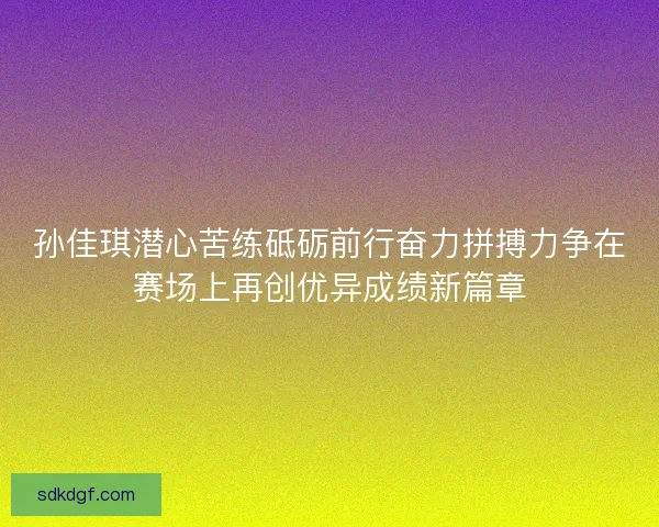 孙佳琪潜心苦练砥砺前行奋力拼搏力争在赛场上再创优异成绩新篇章