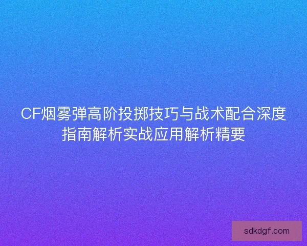 CF烟雾弹高阶投掷技巧与战术配合深度指南解析实战应用解析精要