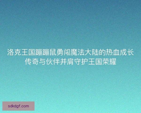 洛克王国蹦蹦鼠勇闯魔法大陆的热血成长传奇与伙伴并肩守护王国荣耀
