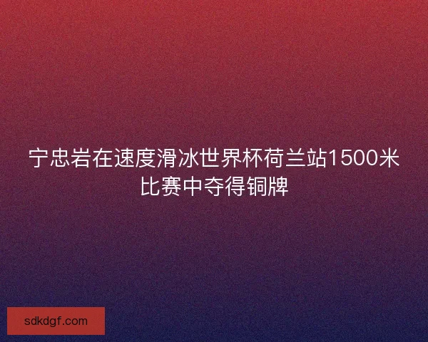 宁忠岩在速度滑冰世界杯荷兰站1500米比赛中夺得铜牌