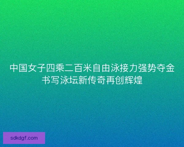 中国女子四乘二百米自由泳接力强势夺金书写泳坛新传奇再创辉煌 中国女子四乘二百米自由泳接力强势夺金书写泳坛新传奇再创辉煌