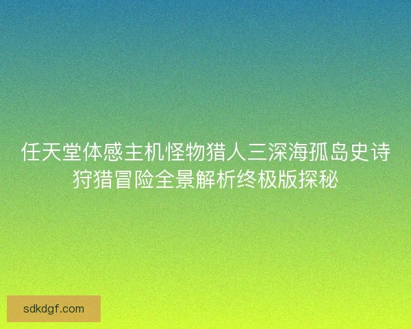 任天堂体感主机怪物猎人三深海孤岛史诗狩猎冒险全景解析终极版探秘