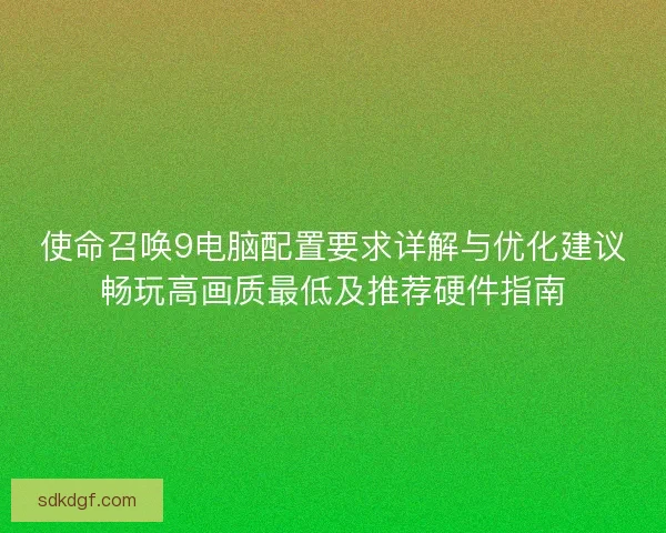 使命召唤9电脑配置要求详解与优化建议畅玩高画质最低及推荐硬件指南