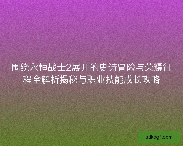 围绕永恒战士2展开的史诗冒险与荣耀征程全解析揭秘与职业技能成长攻略 围绕永恒战士2展开的史诗冒险与荣耀征程全解析揭秘与职业技能成长攻略