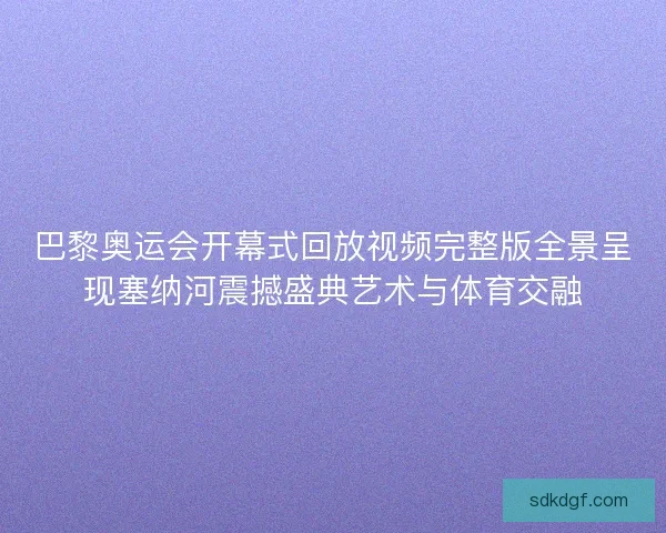 巴黎奥运会开幕式回放视频完整版全景呈现塞纳河震撼盛典艺术与体育交融 巴黎奥运会开幕式回放视频完整版全景呈现塞纳河震撼盛典艺术与体育交融