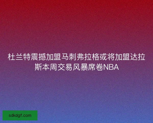 杜兰特震撼加盟马刺弗拉格或将加盟达拉斯本周交易风暴席卷NBA 杜兰特震撼加盟马刺弗拉格或将加盟达拉斯本周交易风暴席卷NBA