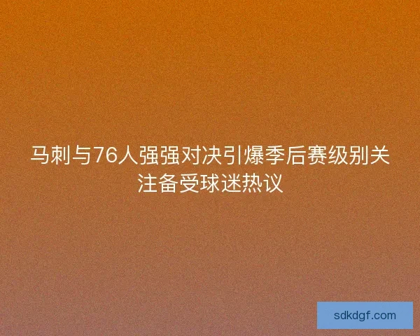 马刺与76人强强对决引爆季后赛级别关注备受球迷热议 马刺与76人强强对决引爆季后赛级别关注备受球迷热议