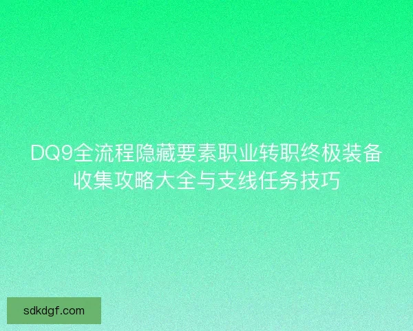 DQ9全流程隐藏要素职业转职终极装备收集攻略大全与支线任务技巧 DQ9全流程隐藏要素职业转职终极装备收集攻略大全与支线任务技巧