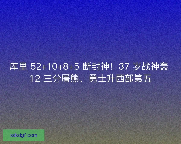 库里 52+10+8+5 断封神！37 岁战神轰 12 三分屠熊，勇士升西部第五