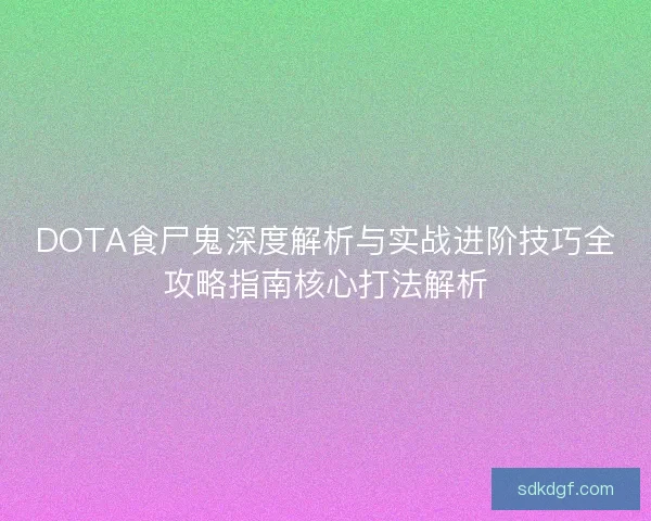 DOTA食尸鬼深度解析与实战进阶技巧全攻略指南核心打法解析 DOTA食尸鬼深度解析与实战进阶技巧全攻略指南核心打法解析